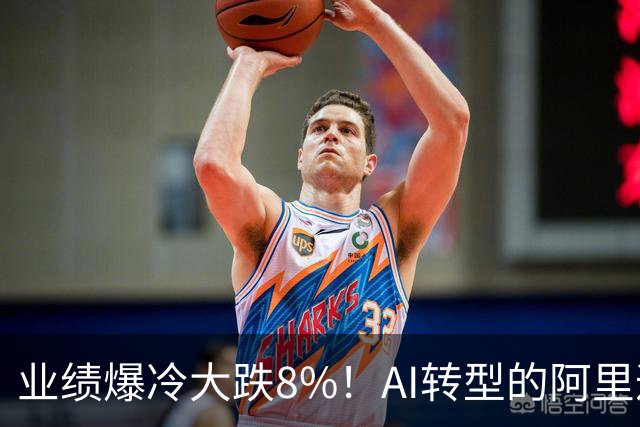 业绩爆冷大跌8%！AI转型的阿里遭华尔街抛售