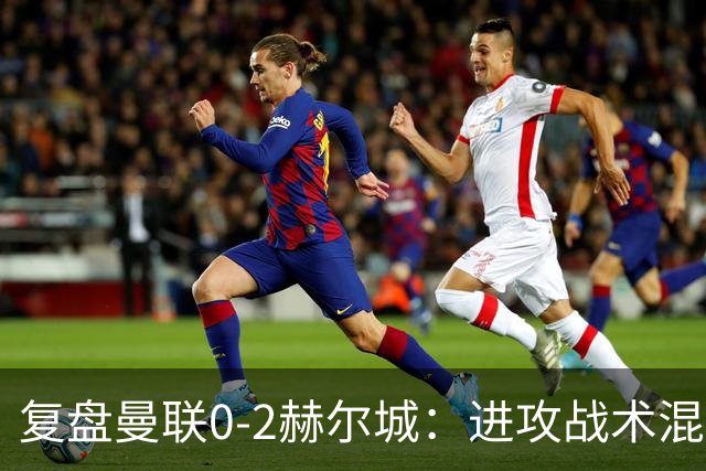 复盘曼联0-2赫尔城：进攻战术混乱无设计，定位球防守漏洞大