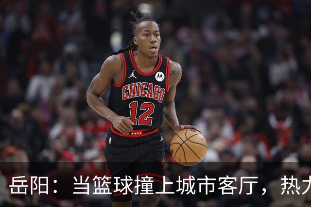 岳阳：当篮球撞上城市客厅，热力四射！