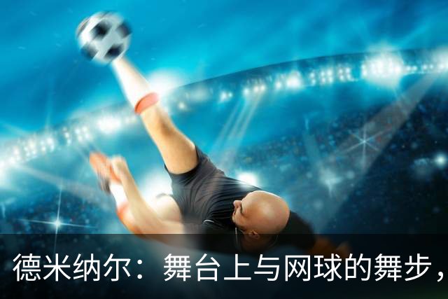 德米纳尔：舞台上与网球的舞步，再次闪耀上海！