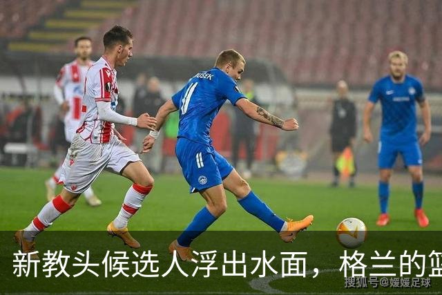 新教头候选人浮出水面，格兰的篮坛接力赛