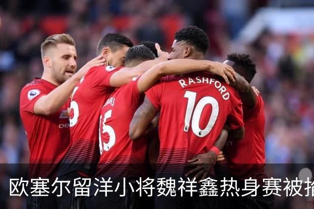 欧塞尔留洋小将魏祥鑫热身赛被掐脖子，队友立马为他出头