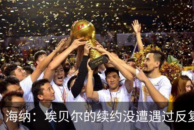 海纳：埃贝尔的续约没遭遇过反复；对弗罗因德续约有信心