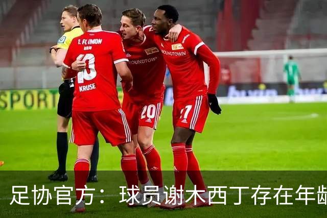 足协官方：球员谢木西丁存在年龄造假行为 禁赛3个月