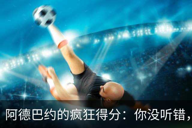 阿德巴约的疯狂得分：你没听错，他居然是榜单第二！